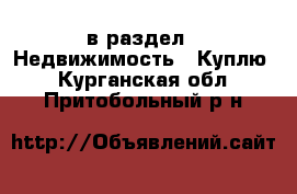  в раздел : Недвижимость » Куплю . Курганская обл.,Притобольный р-н